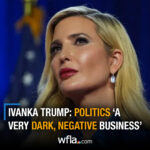 Ivanka Trump: Chính trị là ‘một công việc rất đen tối và tiêu cực’
