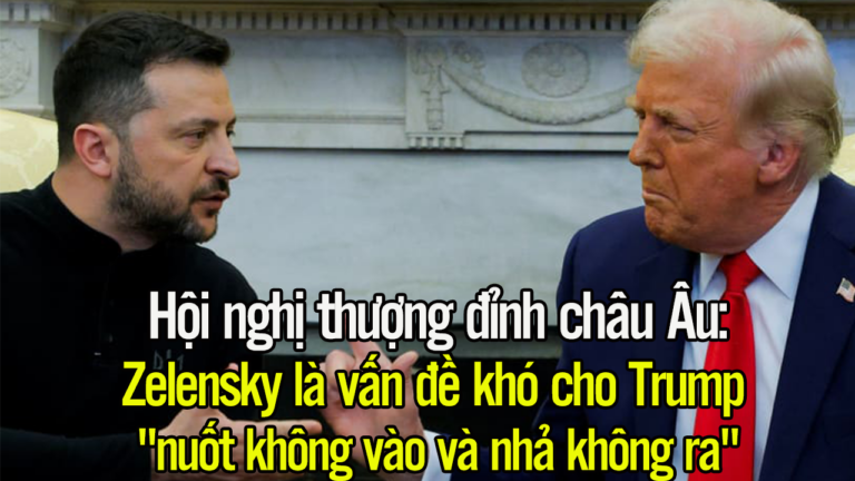 Hội nghị thượng đỉnh châu Âu: Zelensky là vấn đề khó cho Trump, “nuốt không vào và nhả không ra”